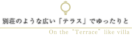 別荘のような広い「テラス」でゆったりと